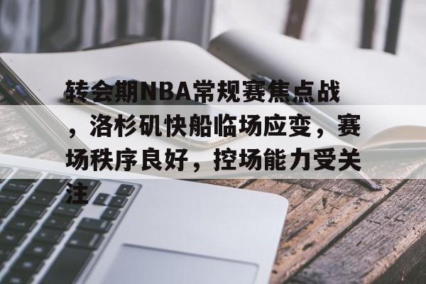 爱游戏-转会期NBA常规赛焦点战，洛杉矶快船临场应变，赛场秩序良好，控场能力受关注的简单介绍